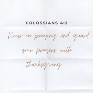 Colossians 4:2: "Keep on praying and guard your prayers with thanksgiving."